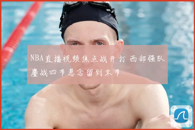 NBA直播视频焦点战开打 西部强队鏖战四节悬念留到末节