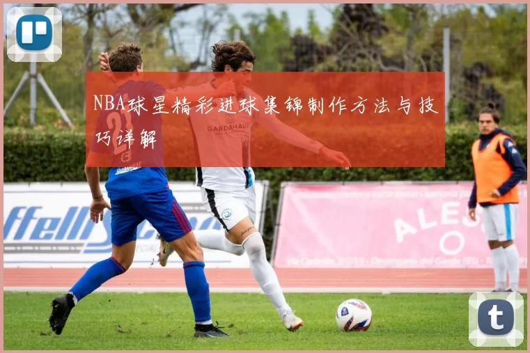 NBA球星精彩进球集锦制作方法与技巧详解