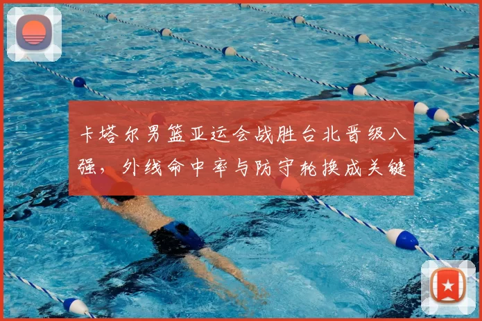 卡塔尔男篮亚运会战胜台北晋级八强,外线命中率与防守轮换成关键