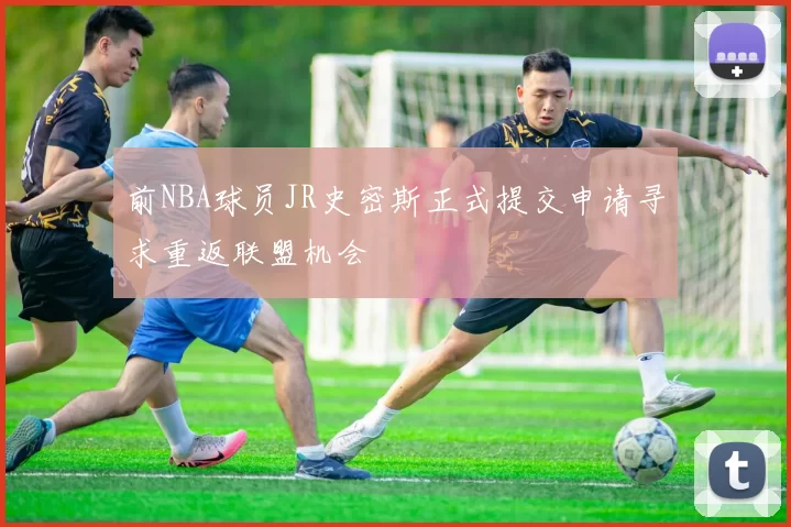 前NBA球员JR史密斯正式提交申请寻求重返联盟机会