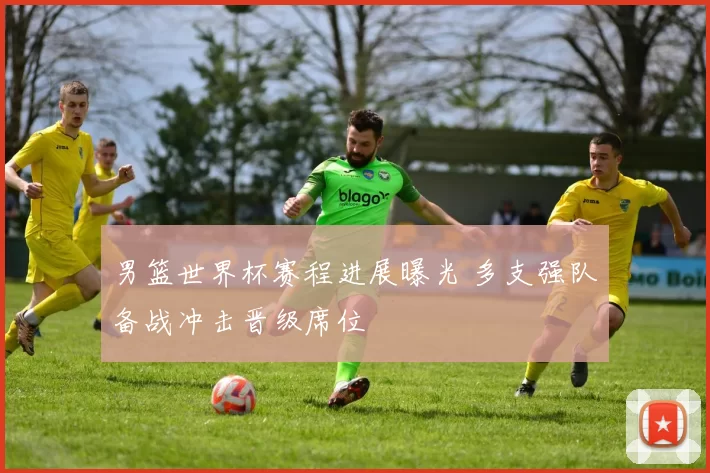 男篮世界杯赛程进展曝光 多支强队备战冲击晋级席位