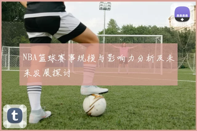 NBA篮球赛事规模与影响力分析及未来发展探讨