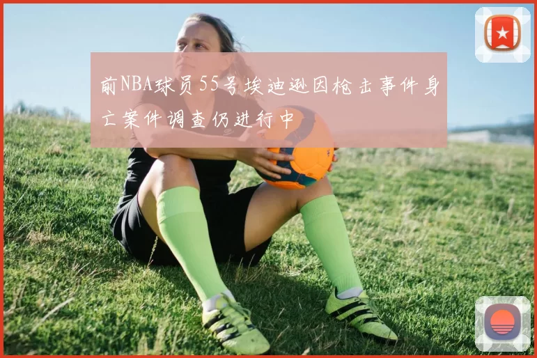 前NBA球员55号埃迪逊因枪击事件身亡案件调查仍进行中