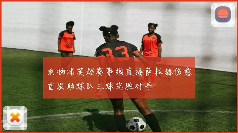 利物浦英超赛事线直播萨拉赫伤愈首发助球队三球完胜对手