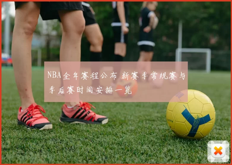 NBA全年赛程公布 新赛季常规赛与季后赛时间安排一览