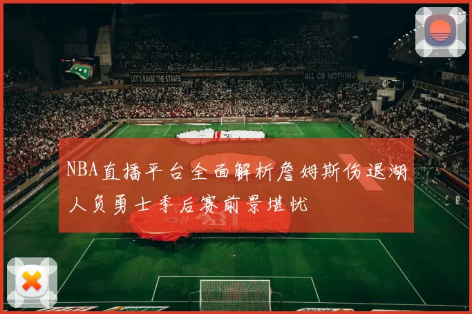 NBA直播平台全面解析詹姆斯伤退湖人负勇士季后赛前景堪忧