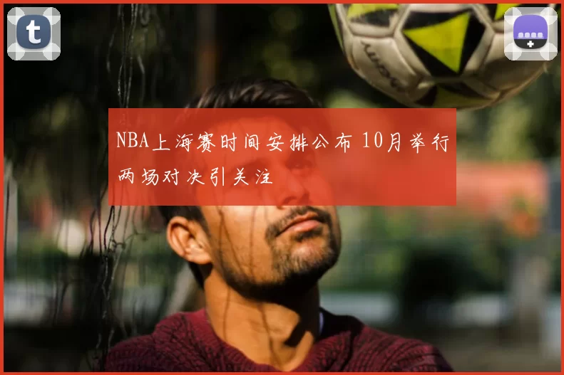 NBA上海赛时间安排公布 10月举行两场对决引关注