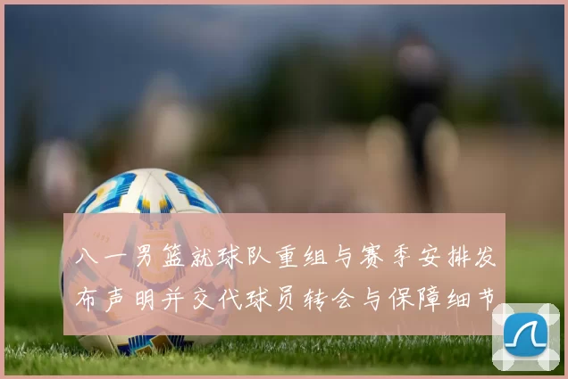 八一男篮就球队重组与赛季安排发布声明并交代球员转会与保障细节