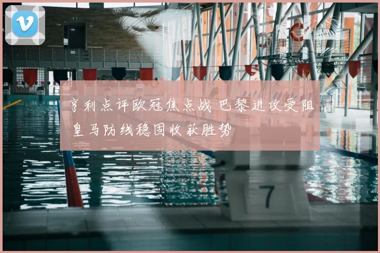亨利点评欧冠焦点战 巴黎进攻受阻 皇马防线稳固收获胜势