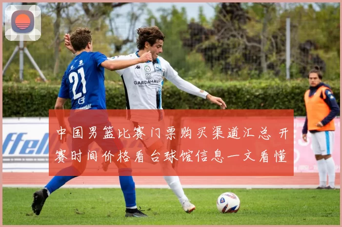 中国男篮比赛门票购买渠道汇总 开赛时间价格看台球馆信息一文看懂