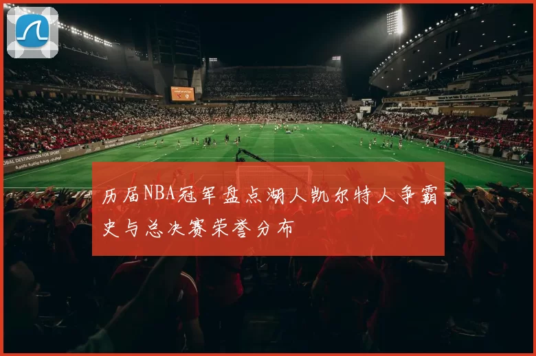 历届NBA冠军盘点湖人凯尔特人争霸史与总决赛荣誉分布