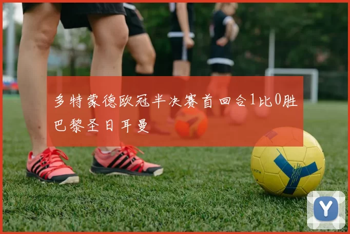 多特蒙德欧冠半决赛首回合1比0胜巴黎圣日耳曼