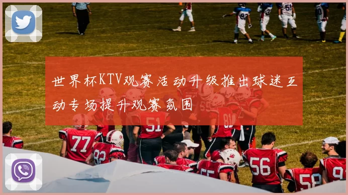 世界杯KTV观赛活动升级推出球迷互动专场提升观赛氛围