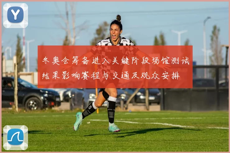 冬奥会筹备进入关键阶段场馆测试结果影响赛程与交通及观众安排