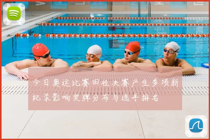 今日奥运比赛田径决赛产生多项新纪录影响奖牌分布与选手排名