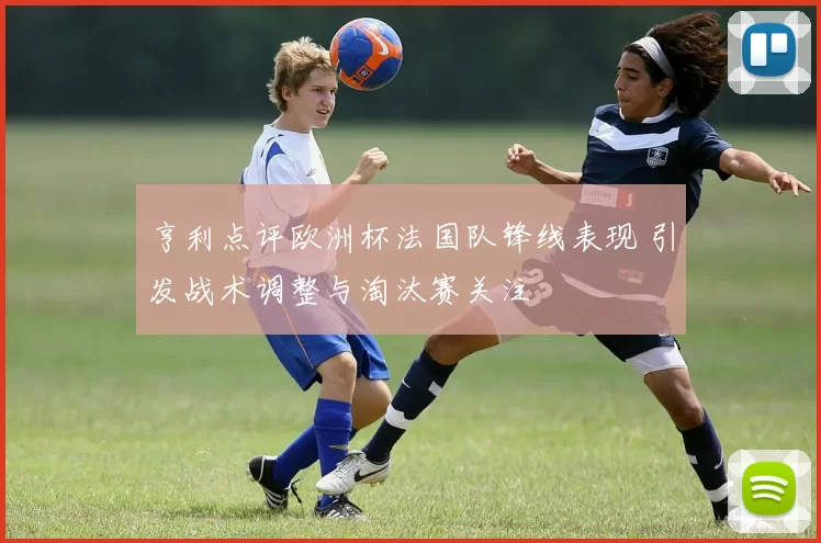 亨利点评欧洲杯法国队锋线表现 引发战术调整与淘汰赛关注