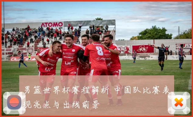 男篮世界杯赛程解析 中国队比赛表现亮点与出线前景