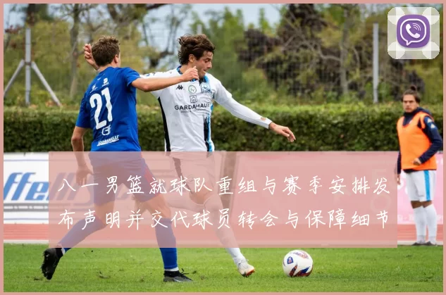 八一男篮就球队重组与赛季安排发布声明并交代球员转会与保障细节