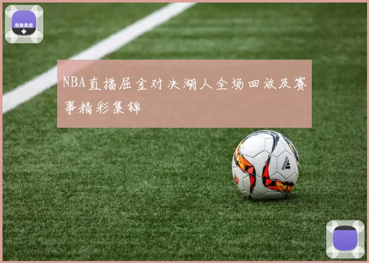 NBA直播屈金对决湖人全场回放及赛事精彩集锦