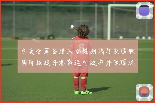 冬奥会筹备进入场馆测试与交通联调阶段提升赛事运行效率并保障观赛体验