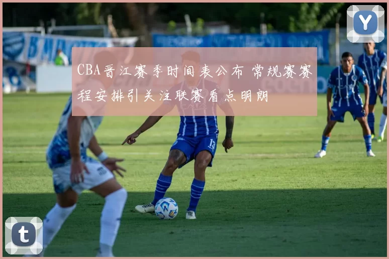 CBA晋江赛季时间表公布 常规赛赛程安排引关注联赛看点明朗