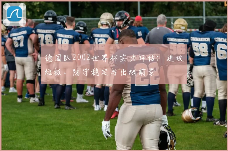 德国队2002世界杯实力评估：进攻短板、防守稳定与出线前景