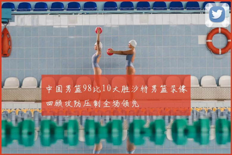 中国男篮98比10大胜沙特男篮录像回顾攻防压制全场领先