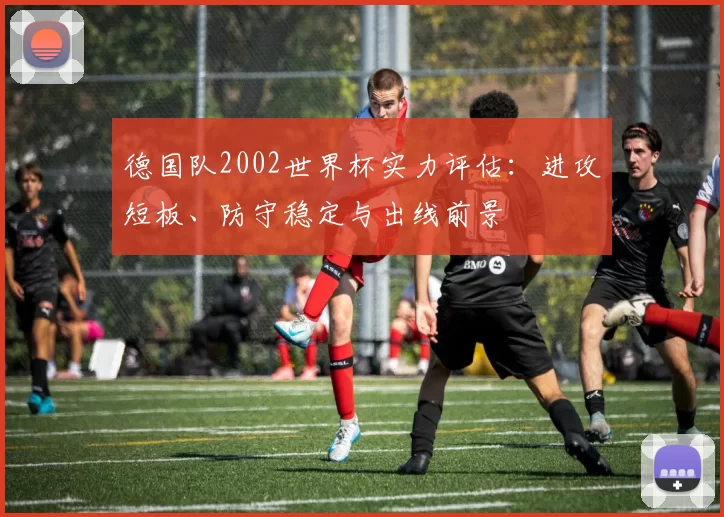 德国队2002世界杯实力评估：进攻短板、防守稳定与出线前景