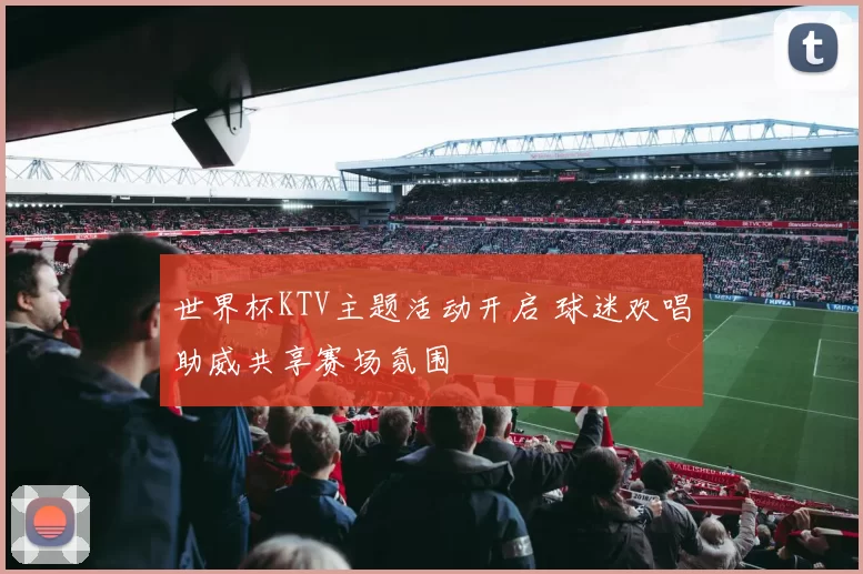 世界杯KTV主题活动开启 球迷欢唱助威共享赛场氛围