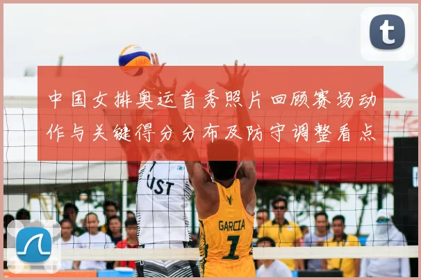 中国女排奥运首秀照片回顾赛场动作与关键得分分布及防守调整看点