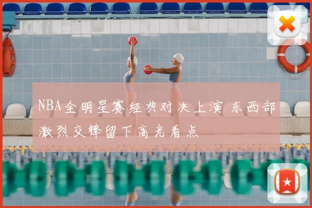 NBA全明星赛经典对决上演 东西部激烈交锋留下高光看点