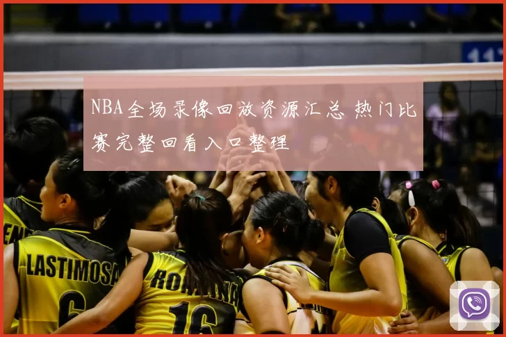 NBA全场录像回放资源汇总 热门比赛完整回看入口整理