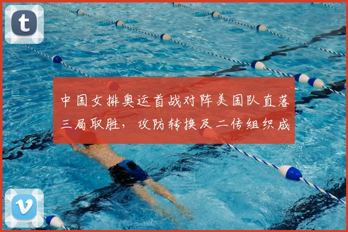 中国女排奥运首战对阵美国队直落三局取胜，攻防转换及二传组织成关键