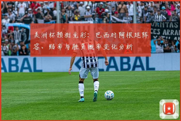 美洲杯预测竞彩：巴西对阿根廷阵容、赔率与胜负概率变化分析