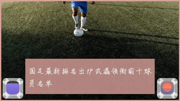国足最新排名出炉武磊领衔前十球员名单
