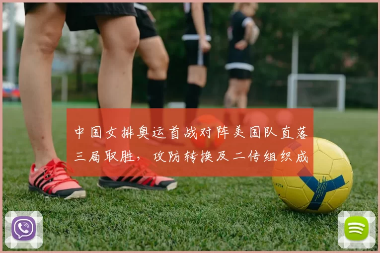 中国女排奥运首战对阵美国队直落三局取胜，攻防转换及二传组织成关键