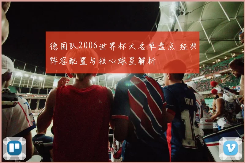 德国队2006世界杯大名单盘点 经典阵容配置与核心球星解析