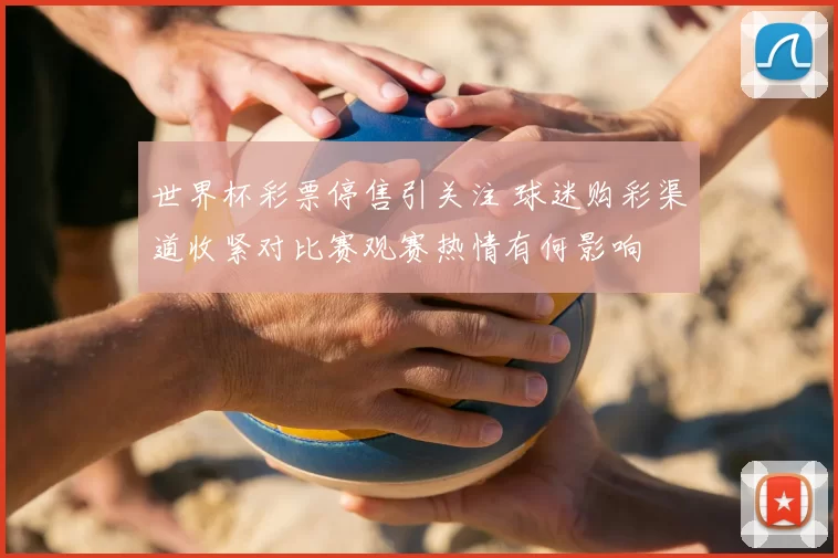 世界杯彩票停售引关注 球迷购彩渠道收紧对比赛观赛热情有何影响