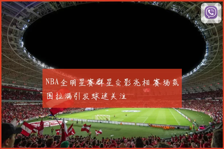 NBA全明星赛群星合影亮相 赛场氛围拉满引发球迷关注