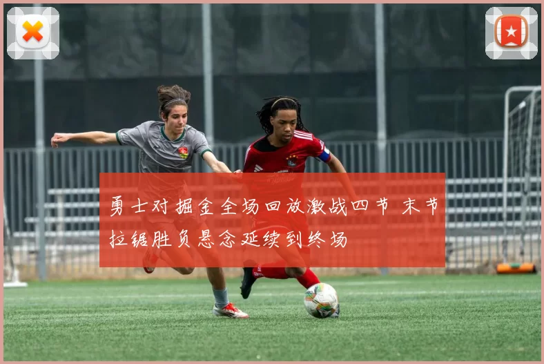 勇士对掘金全场回放激战四节 末节拉锯胜负悬念延续到终场