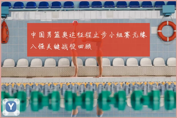 中国男篮奥运征程止步小组赛无缘八强关键战役回顾