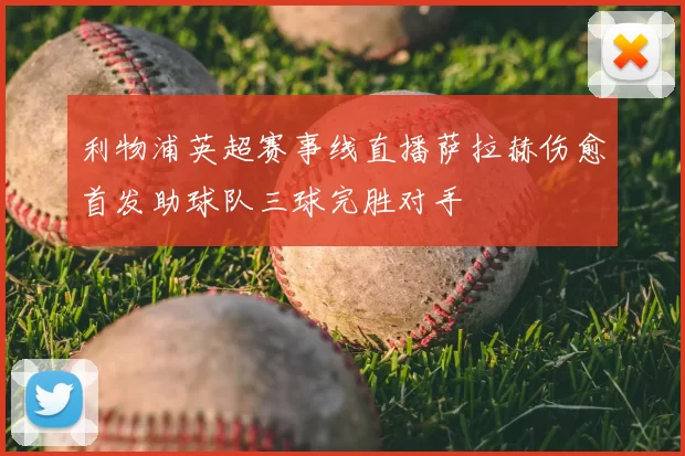 利物浦英超赛事线直播萨拉赫伤愈首发助球队三球完胜对手