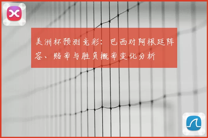 美洲杯预测竞彩：巴西对阿根廷阵容、赔率与胜负概率变化分析