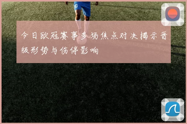 今日欧冠赛事多场焦点对决揭示晋级形势与伤停影响
