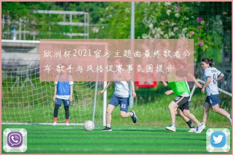 欧洲杯2021官方主题曲最终歌名公布 歌手与风格促赛事氛围提升