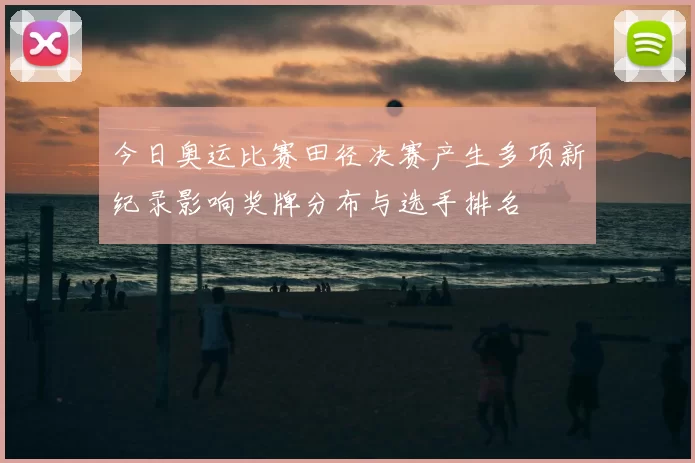 今日奥运比赛田径决赛产生多项新纪录影响奖牌分布与选手排名