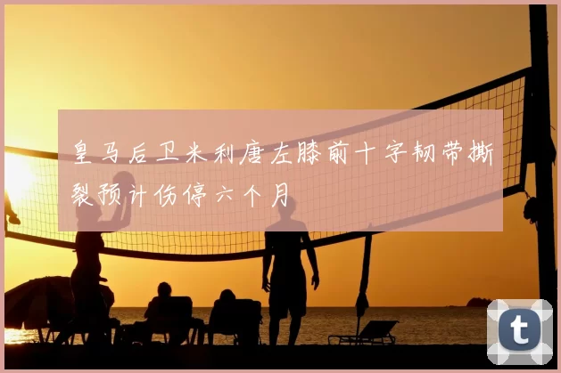 皇马后卫米利唐左膝前十字韧带撕裂预计伤停六个月