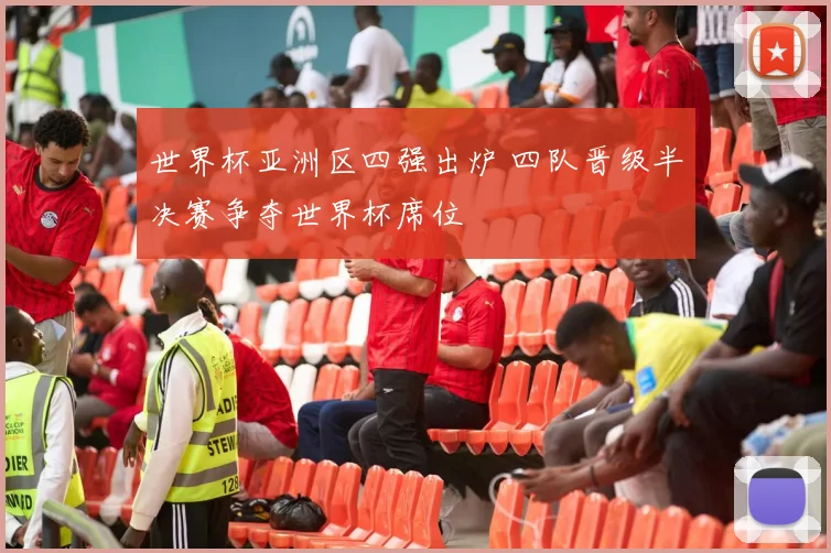世界杯亚洲区四强出炉 四队晋级半决赛争夺世界杯席位