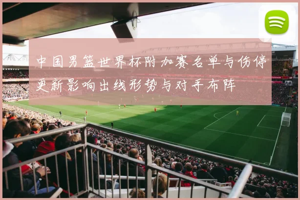 中国男篮世界杯附加赛名单与伤停更新影响出线形势与对手布阵