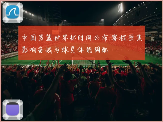 中国男篮世界杯时间公布 赛程密集影响备战与球员体能调配